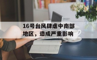 16号台风肆虐中南部地区，造成严重影响
