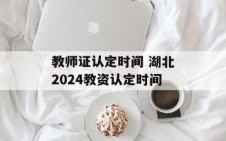 教师证认定时间 湖北2024教资认定时间