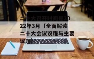 二十大召开时间是2022年3月（全面解读二十大会议议程与主要议题）
