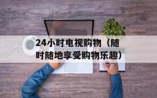 24小时电视购物（随时随地享受购物乐趣）