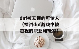 dnf被无视的可怜人（探讨dnf游戏中被忽视的职业和玩家）