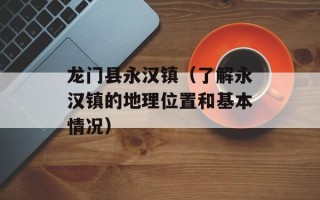 龙门县永汉镇（了解永汉镇的地理位置和基本情况）