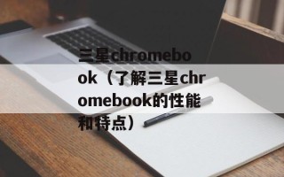 三星chromebook（了解三星chromebook的性能和特点）