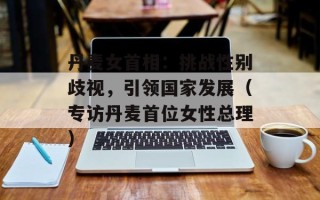 丹麦女首相：挑战性别歧视，引领国家发展（专访丹麦首位女性总理）
