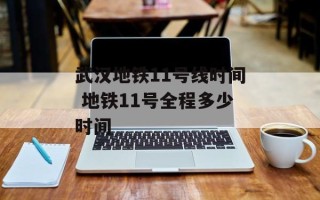 武汉地铁11号线时间 地铁11号全程多少时间