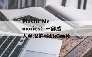 Plastic Memories：一部感人至深的科幻动画片