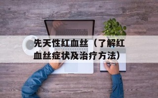 先天性红血丝（了解红血丝症状及治疗方法）