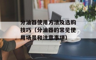 分油器使用方法及选购技巧（分油器的常见使用场景和注意事项）