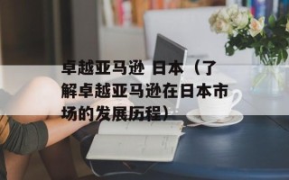 卓越亚马逊 日本（了解卓越亚马逊在日本市场的发展历程）