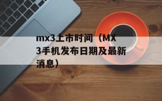 mx3上市时间（MX3手机发布日期及最新消息）