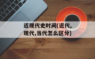近现代史时间(近代,现代,当代怎么区分)
