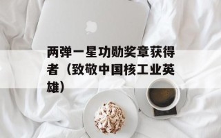 两弹一星功勋奖章获得者（致敬中国核工业英雄）
