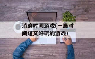消磨时间游戏(一局时间短又好玩的游戏)