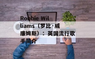Robbie Williams（罗比·威廉姆斯）：英国流行歌手简介