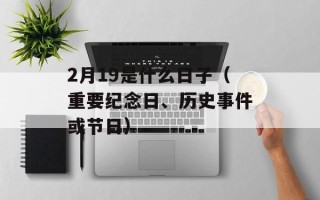 2月19是什么日子（重要纪念日、历史事件或节日）