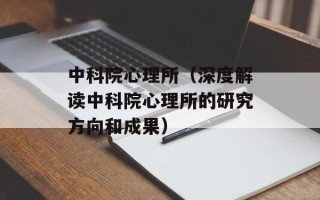 中科院心理所（深度解读中科院心理所的研究方向和成果）