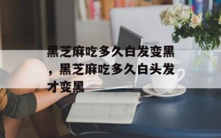 黑芝麻吃多久白发变黑，黑芝麻吃多久白头发才变黑