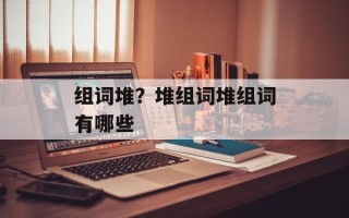 组词堆？堆组词堆组词有哪些