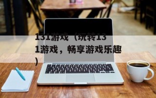 131游戏（玩转131游戏，畅享游戏乐趣）