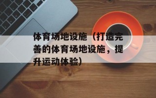 体育场地设施（打造完善的体育场地设施，提升运动体验）