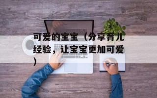 可爱的宝宝（分享育儿经验，让宝宝更加可爱）