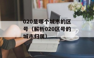 020是哪个城市的区号（解析020区号的城市归属）