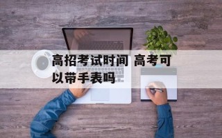 高招考试时间 高考可以带手表吗
