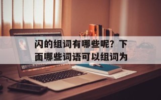 闪的组词有哪些呢？下面哪些词语可以组词为