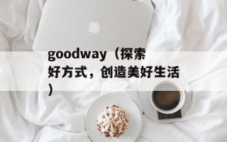 goodway（探索好方式，创造美好生活）