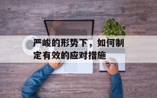 严峻的形势下，如何制定有效的应对措施