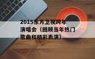 2015东方卫视跨年演唱会（回顾当年热门歌曲和精彩表演）