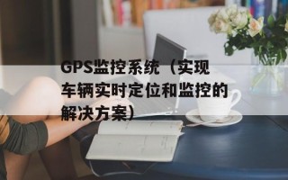 GPS监控系统（实现车辆实时定位和监控的解决方案）