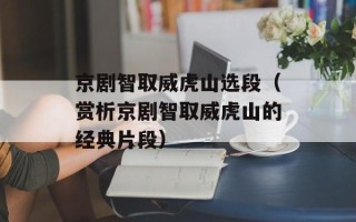 京剧智取威虎山选段（赏析京剧智取威虎山的经典片段）
