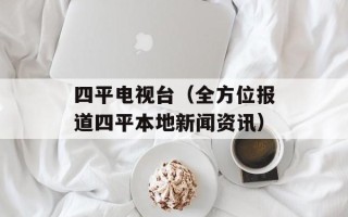 四平电视台（全方位报道四平本地新闻资讯）