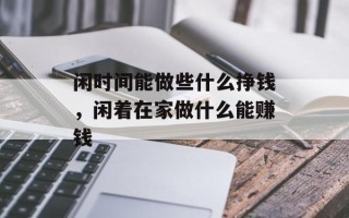 闲时间能做些什么挣钱，闲着在家做什么能赚钱