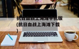 抗日血战上海滩手机版(抗日血战上海滩下载)