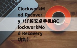 ClockworkMod Recovery（详解安卓手机的ClockworkMod Recovery功能）
