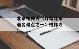 北京柏林寺（介绍北京著名景点之一：柏林寺）
