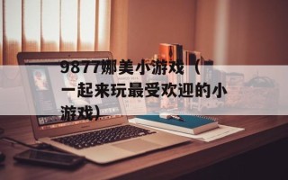 9877娜美小游戏（一起来玩最受欢迎的小游戏）