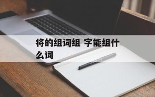 将的组词组 字能组什么词