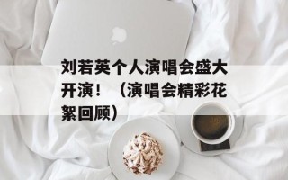 刘若英个人演唱会盛大开演！（演唱会精彩花絮回顾）