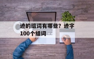 迹的组词有哪些？迹字100个组词