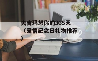 央吉玛想你的365天（爱情纪念日礼物推荐）