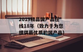 2019精品国产品在线18年（致力于为您提供最优质的国产品）