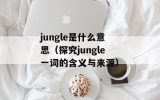 jungle是什么意思（探究jungle一词的含义与来源）
