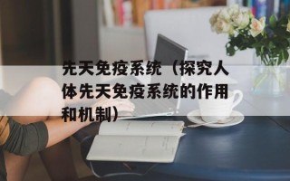先天免疫系统（探究人体先天免疫系统的作用和机制）