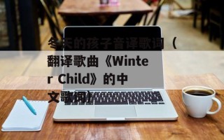 冬天的孩子音译歌词（翻译歌曲《Winter Child》的中文歌词）