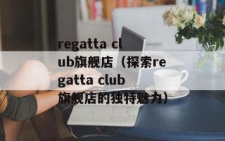 regatta club旗舰店（探索regatta club旗舰店的独特魅力）