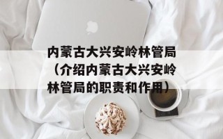 内蒙古大兴安岭林管局（介绍内蒙古大兴安岭林管局的职责和作用）