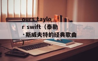 ours taylor swift（泰勒·斯威夫特的经典歌曲）